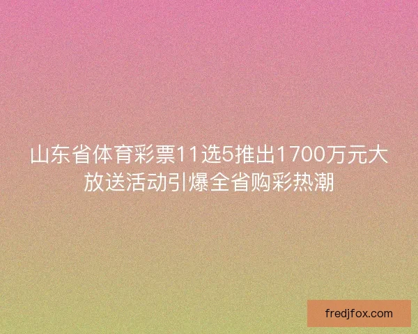 山东省体育彩票11选5推出1700万元大放送活动引爆全省购彩热潮