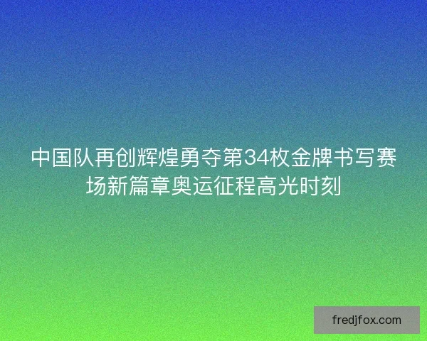 中国队再创辉煌勇夺第34枚金牌书写赛场新篇章奥运征程高光时刻