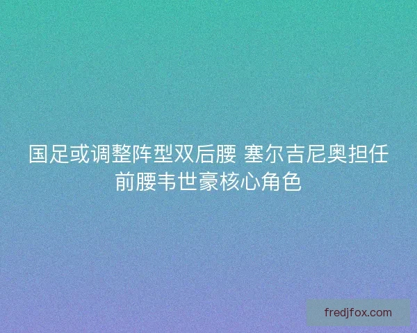 国足或调整阵型双后腰 塞尔吉尼奥担任前腰韦世豪核心角色