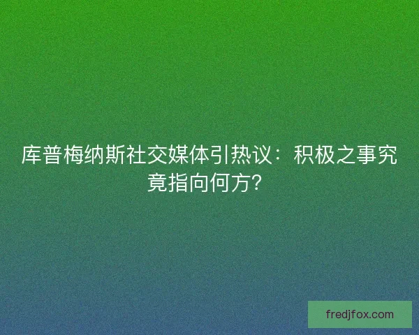 库普梅纳斯社交媒体引热议：积极之事究竟指向何方？