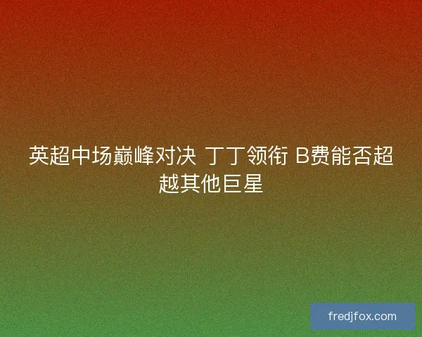 英超中场巅峰对决 丁丁领衔 B费能否超越其他巨星