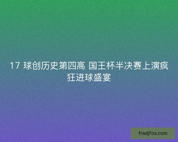 17 球创历史第四高 国王杯半决赛上演疯狂进球盛宴