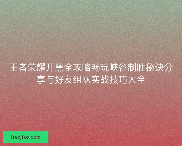 王者荣耀开黑全攻略畅玩峡谷制胜秘诀分享与好友组队实战技巧大全