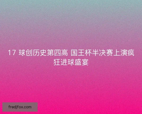 17 球创历史第四高 国王杯半决赛上演疯狂进球盛宴
