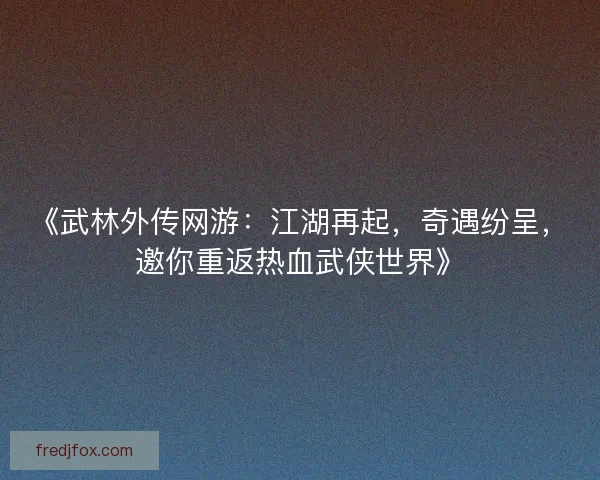 《武林外传网游：江湖再起，奇遇纷呈，邀你重返热血武侠世界》