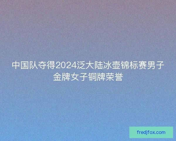 中国队夺得2024泛大陆冰壶锦标赛男子金牌女子铜牌荣誉