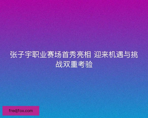 张子宇职业赛场首秀亮相 迎来机遇与挑战双重考验