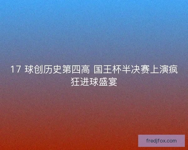 17 球创历史第四高 国王杯半决赛上演疯狂进球盛宴