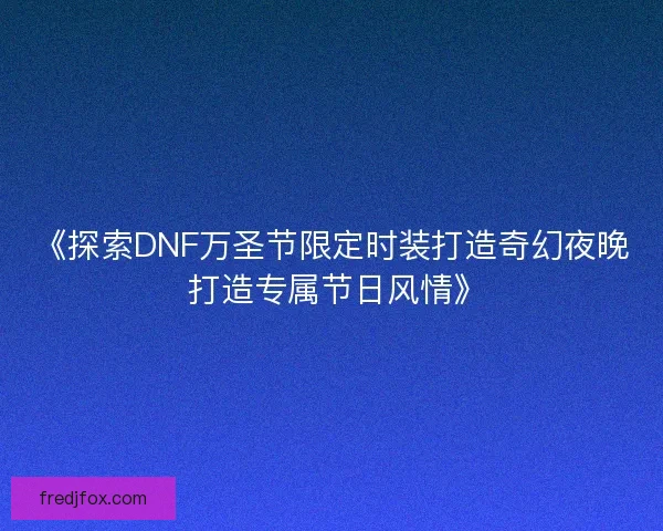 《探索DNF万圣节限定时装打造奇幻夜晚 打造专属节日风情》