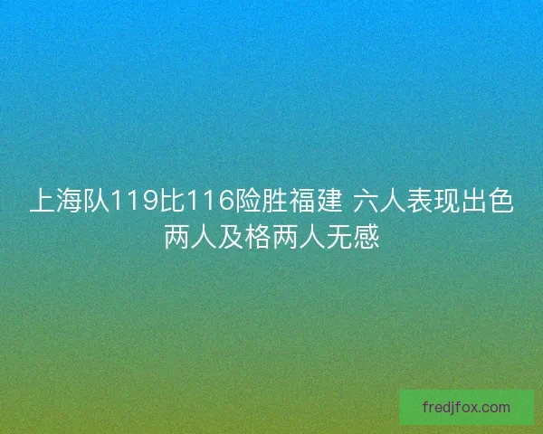 上海队119比116险胜福建 六人表现出色两人及格两人无感