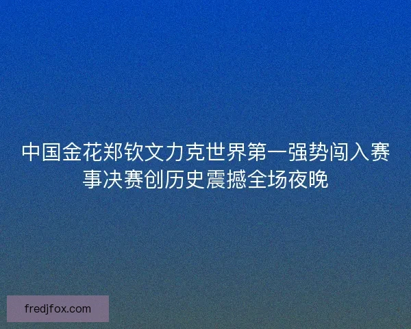 中国金花郑钦文力克世界第一强势闯入赛事决赛创历史震撼全场夜晚