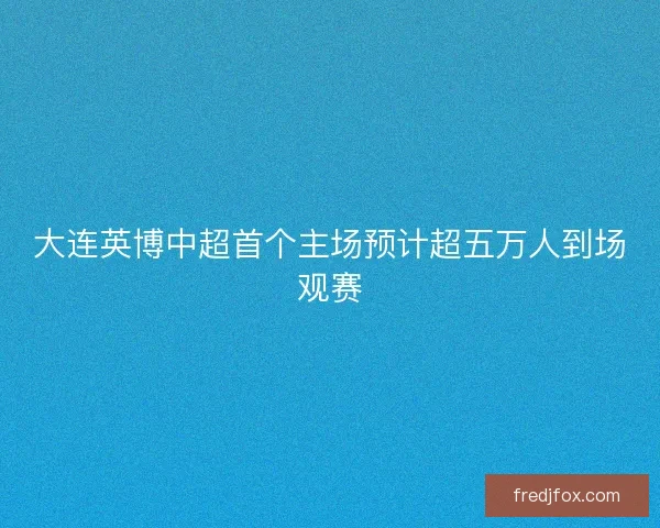 大连英博中超首个主场预计超五万人到场观赛
