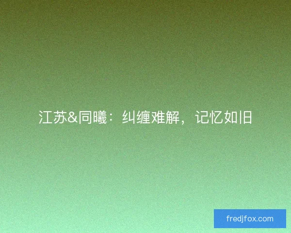 江苏&amp;同曦：纠缠难解，记忆如旧